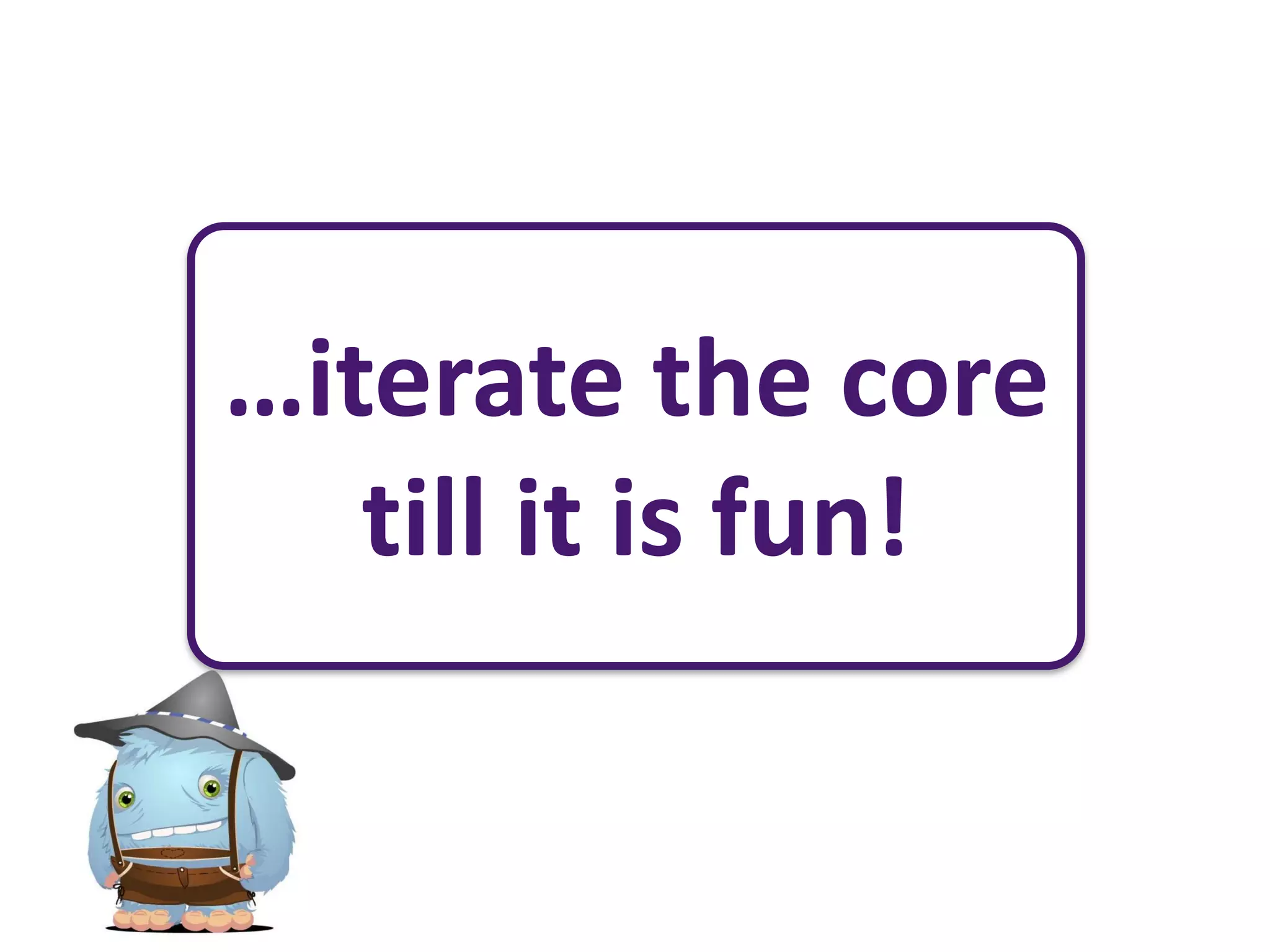 …iterate the core
   till it is fun!
 