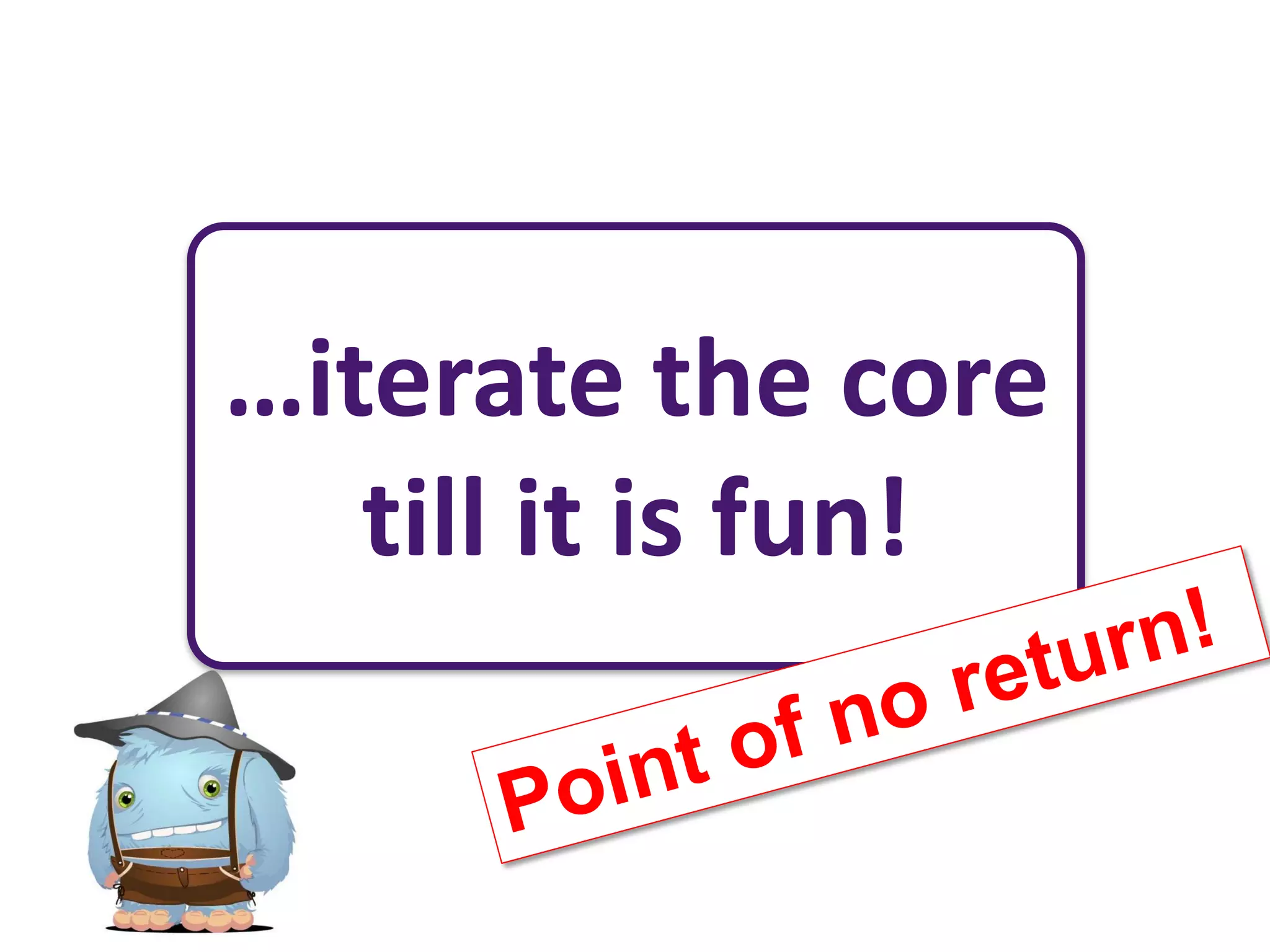 …iterate the core
   till it is fun!
 