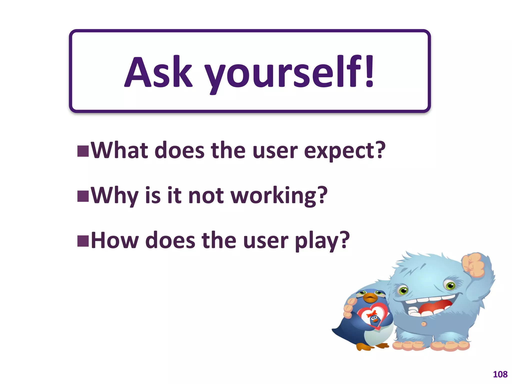 Ask yourself!
What does the    user expect?
Why is it   not working?
How does the user play?




                                 108
 