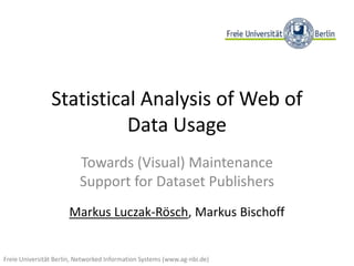 Statistical Analysis of Web of
                          Data Usage
                          Towards (Visual) Maintenance
                          Support for Dataset Publishers
                      Markus Luczak-Rösch, Markus Bischoff


Freie Universität Berlin, Networked Information Systems (www.ag-nbi.de)
 