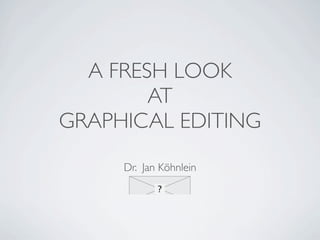 A FRESH LOOK
        AT
GRAPHICAL EDITING
     Dr. Jan Köhnlein
 