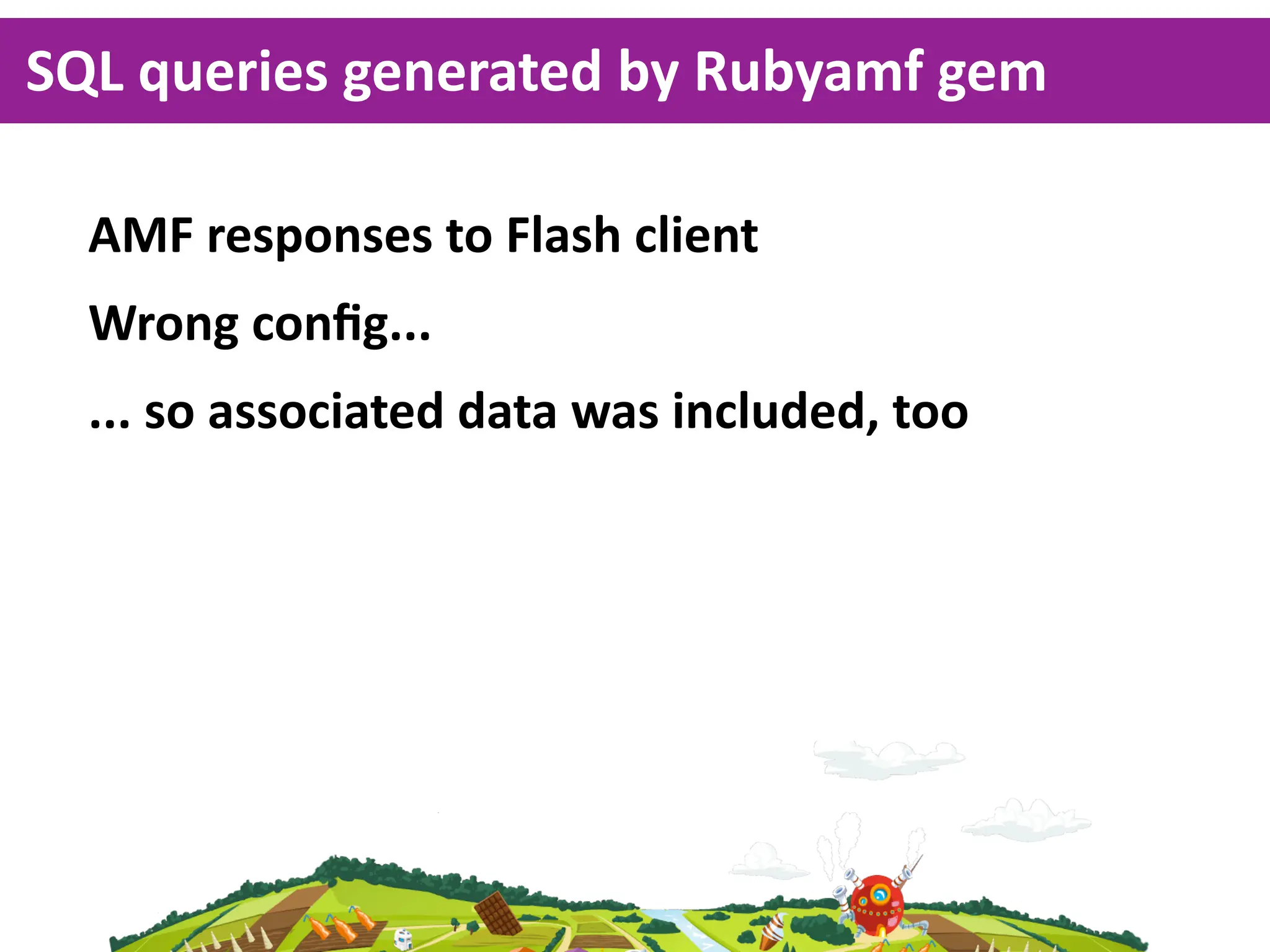 SQL  queries  generated  by  Rubyamf  gem

  AMF  responses  to  Flash  client
  Wrong  conﬁg...
  ...  so  associated  data  was  included,  too
 