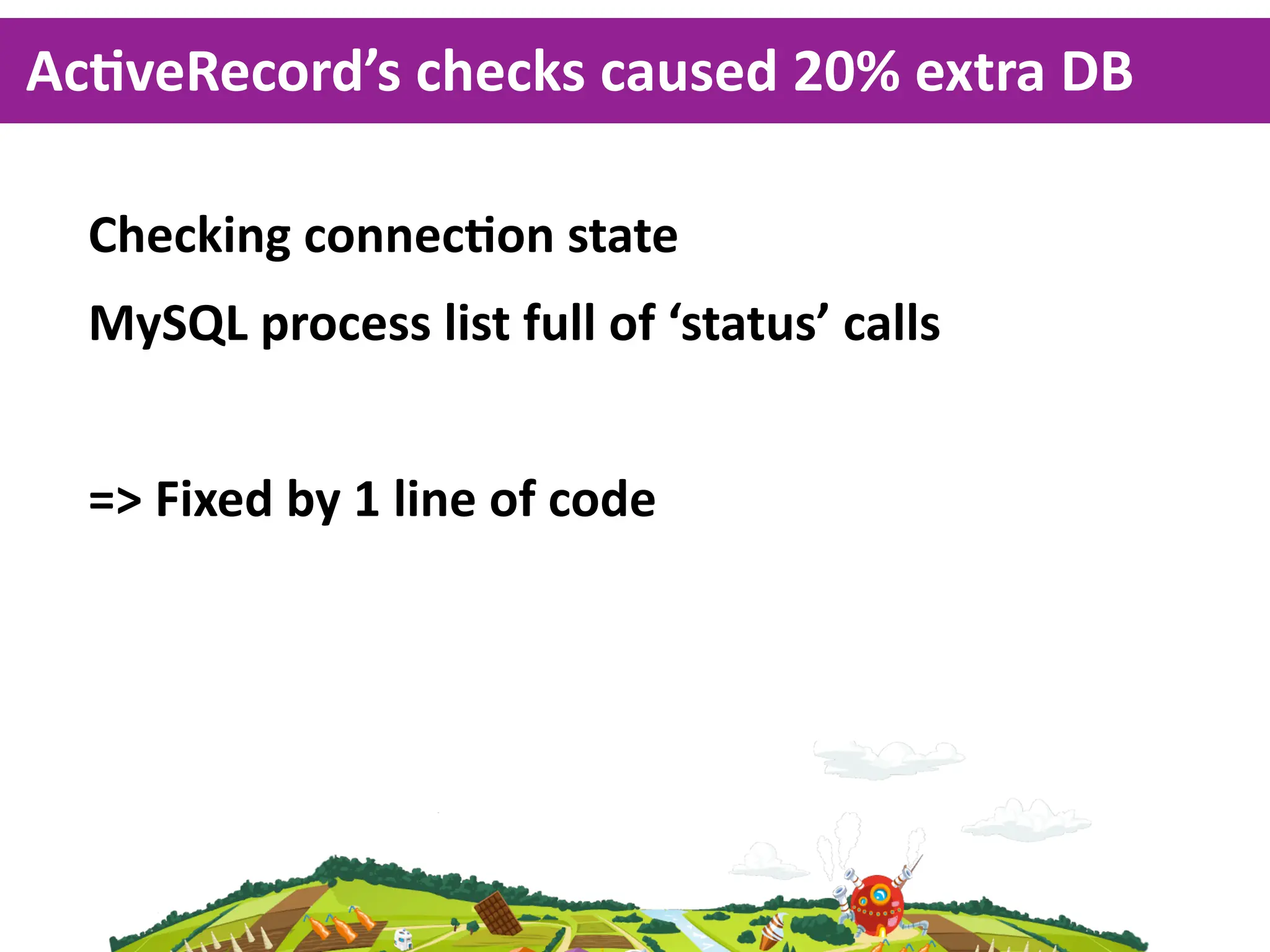 AcKveRecord’s  checks  caused  20%  extra  DB  

  Checking  connecKon  state
  MySQL  process  list  full  of  ‘status’  calls


  =>  Fixed  by  1  line  of  code
 