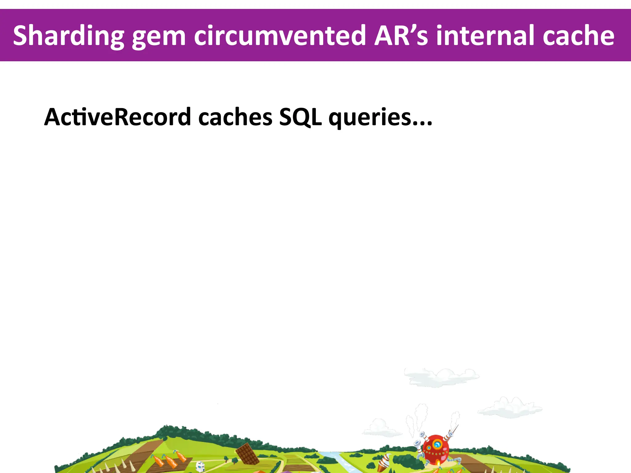 Sharding  gem  circumvented  AR’s  internal  cache

  AcKveRecord  caches  SQL  queries...
 