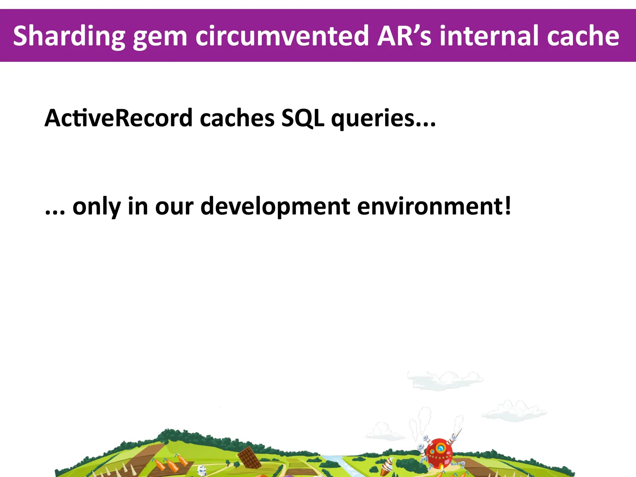 Sharding  gem  circumvented  AR’s  internal  cache

  AcKveRecord  caches  SQL  queries...


  ...  only  in  our  development  environment!
 