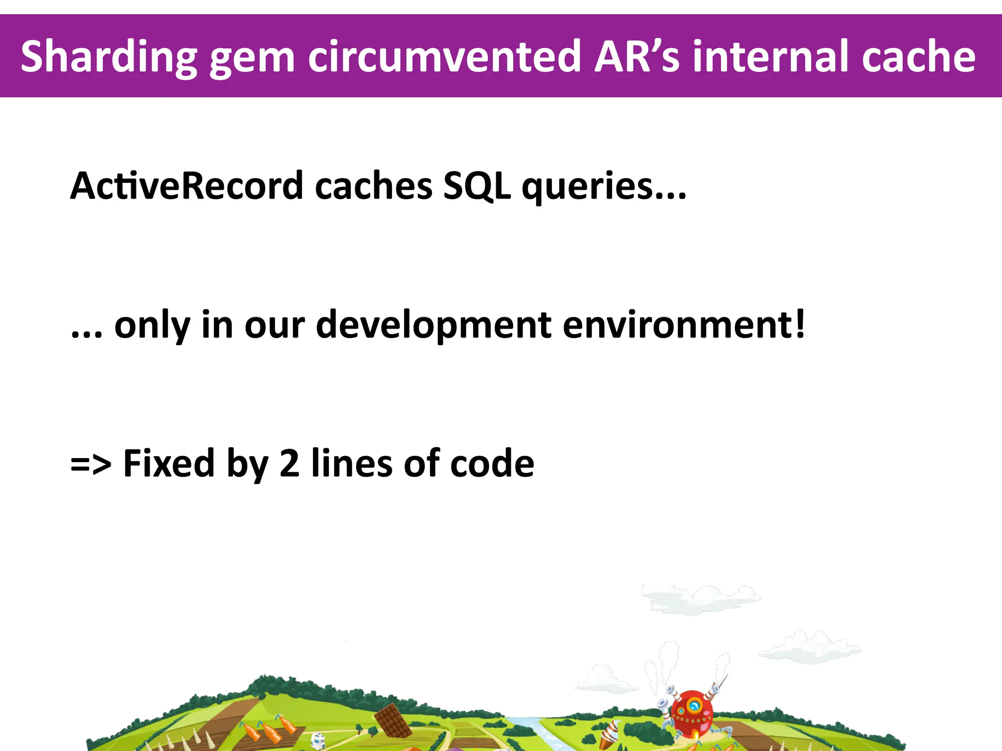 Sharding  gem  circumvented  AR’s  internal  cache

  AcKveRecord  caches  SQL  queries...


  ...  only  in  our  development  environment!


  =>  Fixed  by  2  lines  of  code
 