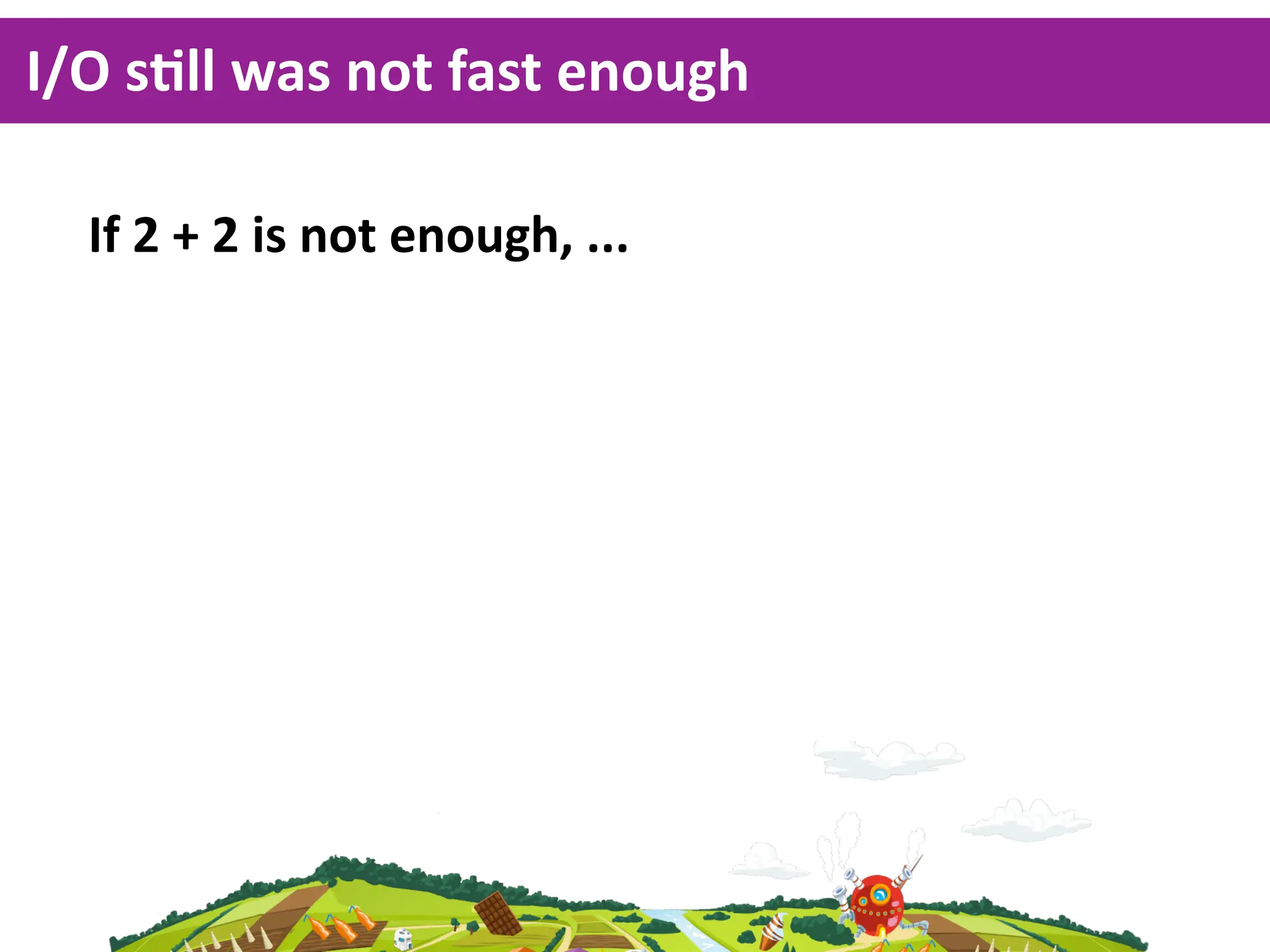 I/O  sKll  was  not  fast  enough

  If  2  +  2  is  not  enough,  ...
 