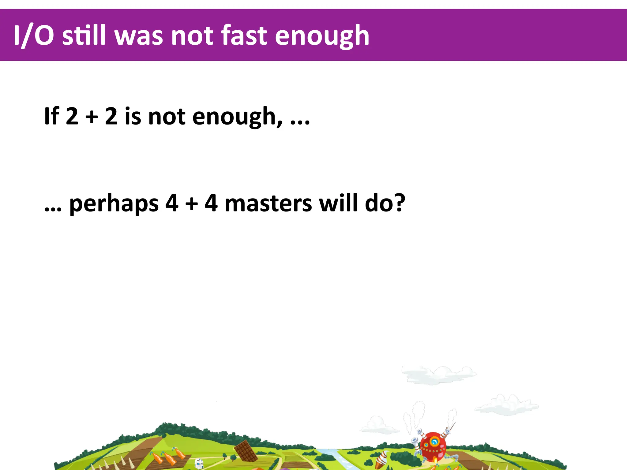 I/O  sKll  was  not  fast  enough

  If  2  +  2  is  not  enough,  ...


  …  perhaps  4  +  4  masters  will  do?
 