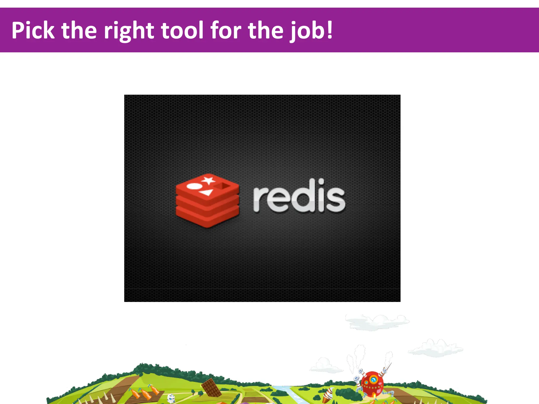 Pick  the  right  tool  for  the  job!
 