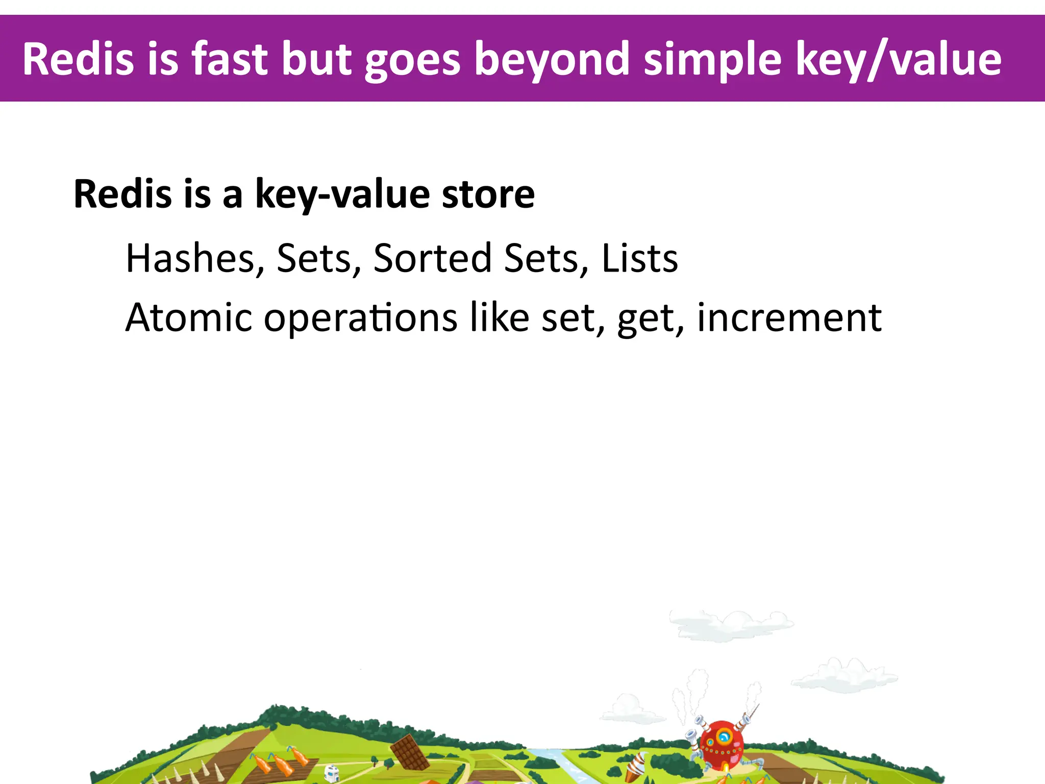 Redis  is  fast  but  goes  beyond  simple  key/value

  Redis  is  a  key-­‐value  store
    Hashes,  Sets,  Sorted  Sets,  Lists
    Atomic  opera<ons  like  set,  get,  increment
 