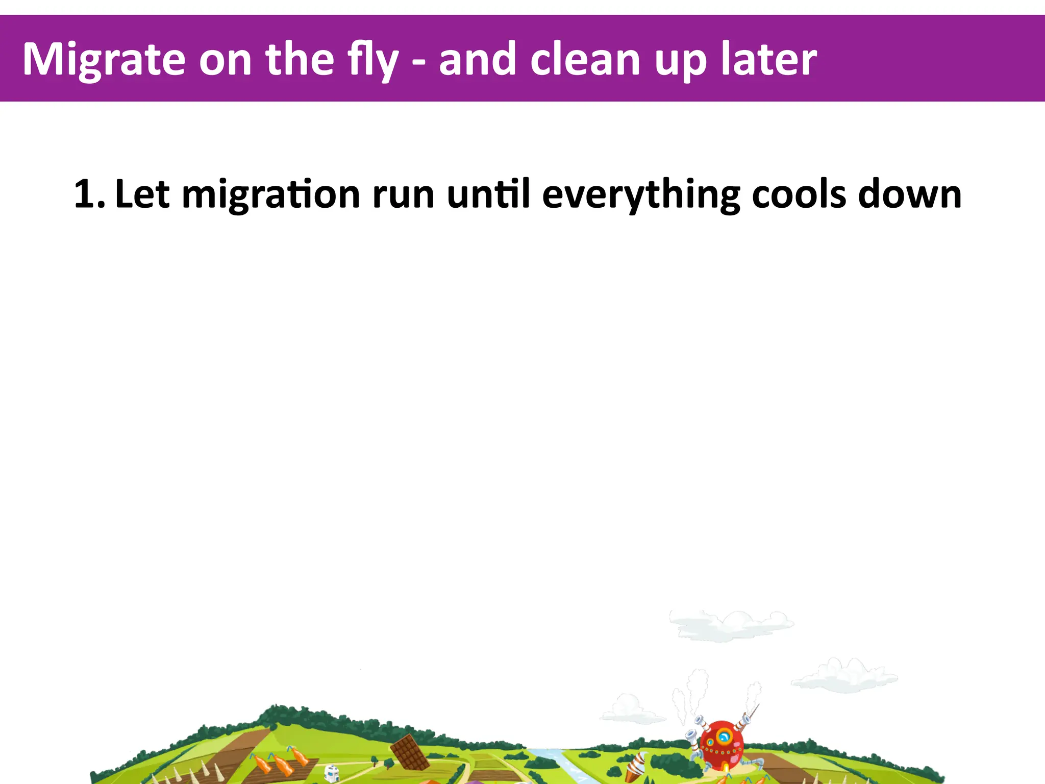 Migrate  on  the  ﬂy  -­‐  and  clean  up  later

   1. Let  migraKon  run  unKl  everything  cools  down
 