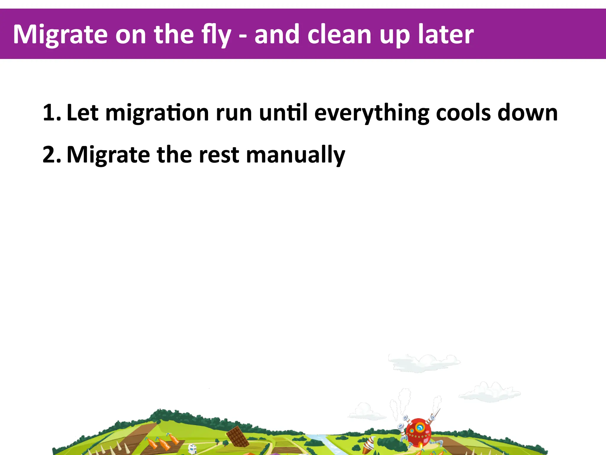 Migrate  on  the  ﬂy  -­‐  and  clean  up  later

   1. Let  migraKon  run  unKl  everything  cools  down
   2. Migrate  the  rest  manually
 