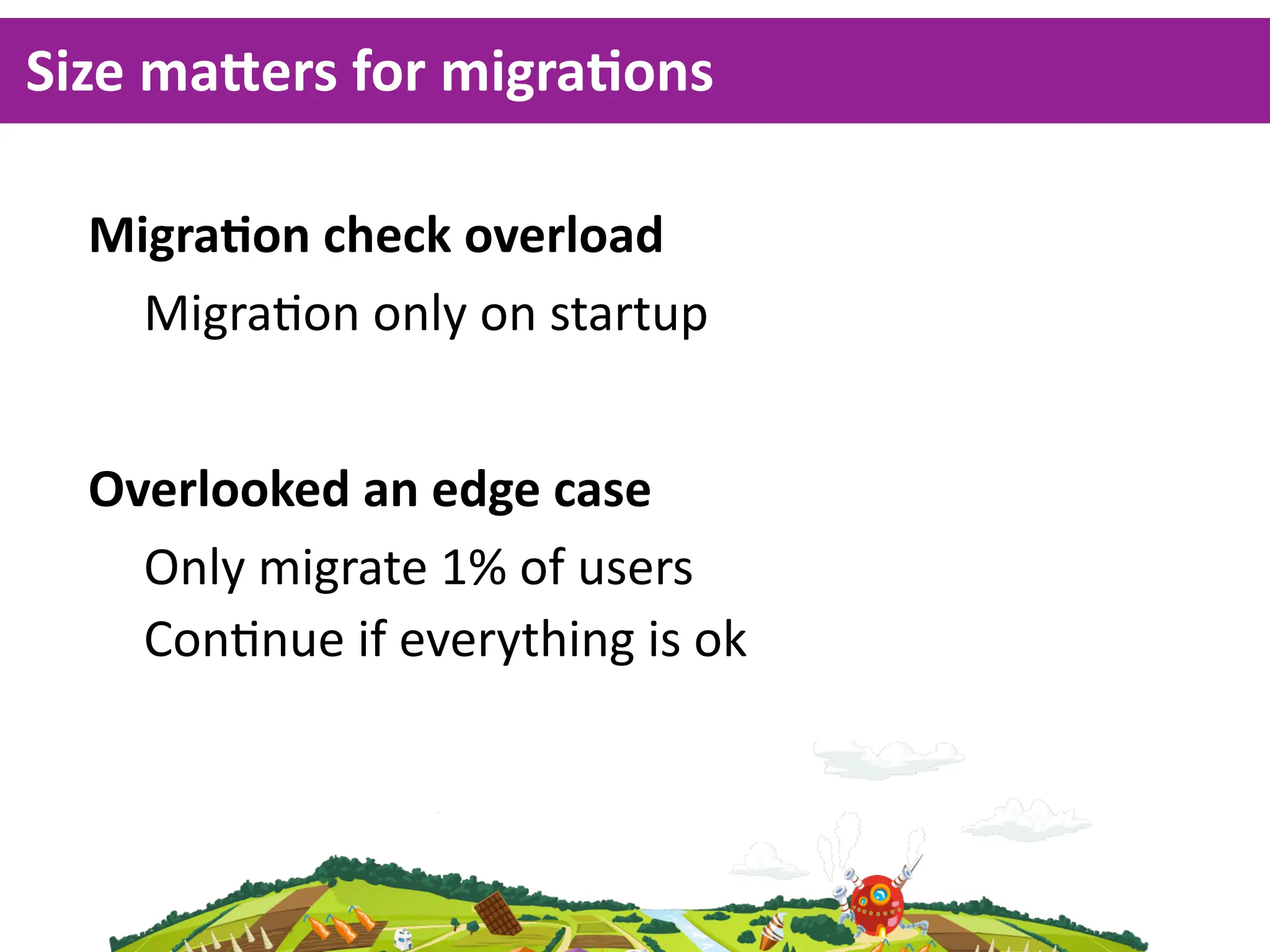 Size  ma^ers  for  migraKons

  MigraKon  check  overload
    Migra<on  only  on  startup


  Overlooked  an  edge  case
    Only  migrate  1%  of  users
    Con<nue  if  everything  is  ok
 