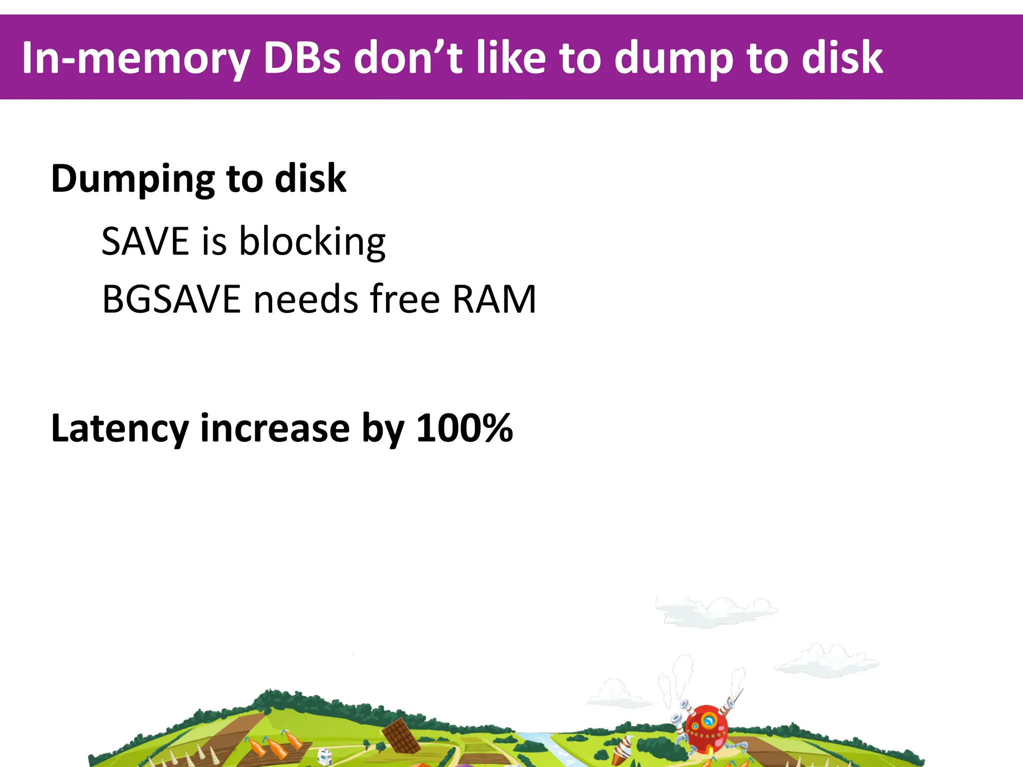 In-­‐memory  DBs  don’t  like  to  dump  to  disk

 Dumping  to  disk
   SAVE  is  blocking
   BGSAVE  needs  free  RAM

 Latency  increase  by  100%
 