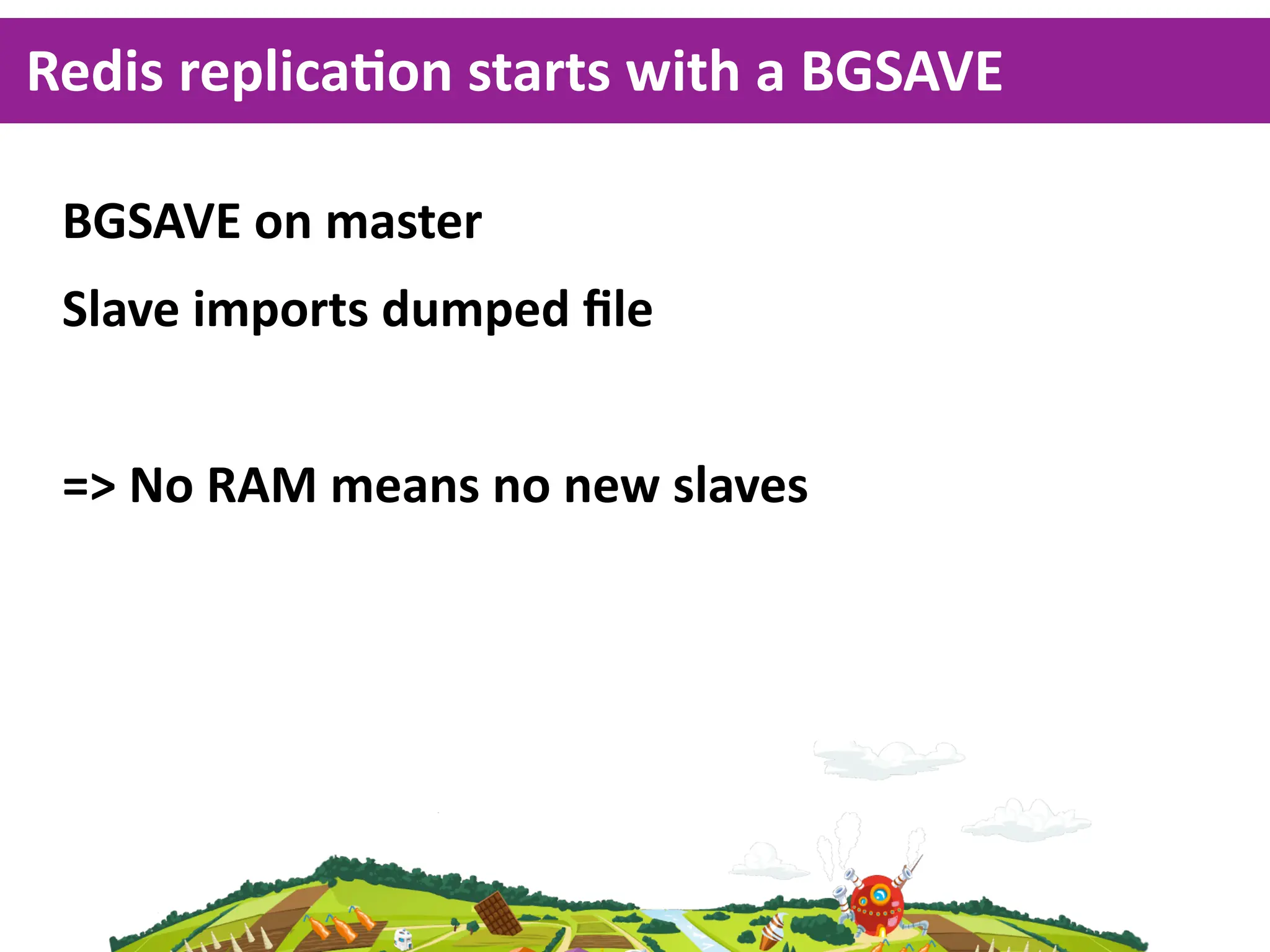 Redis  replicaKon  starts  with  a  BGSAVE

 BGSAVE  on  master
 Slave  imports  dumped  ﬁle


 =>  No  RAM  means  no  new  slaves
 