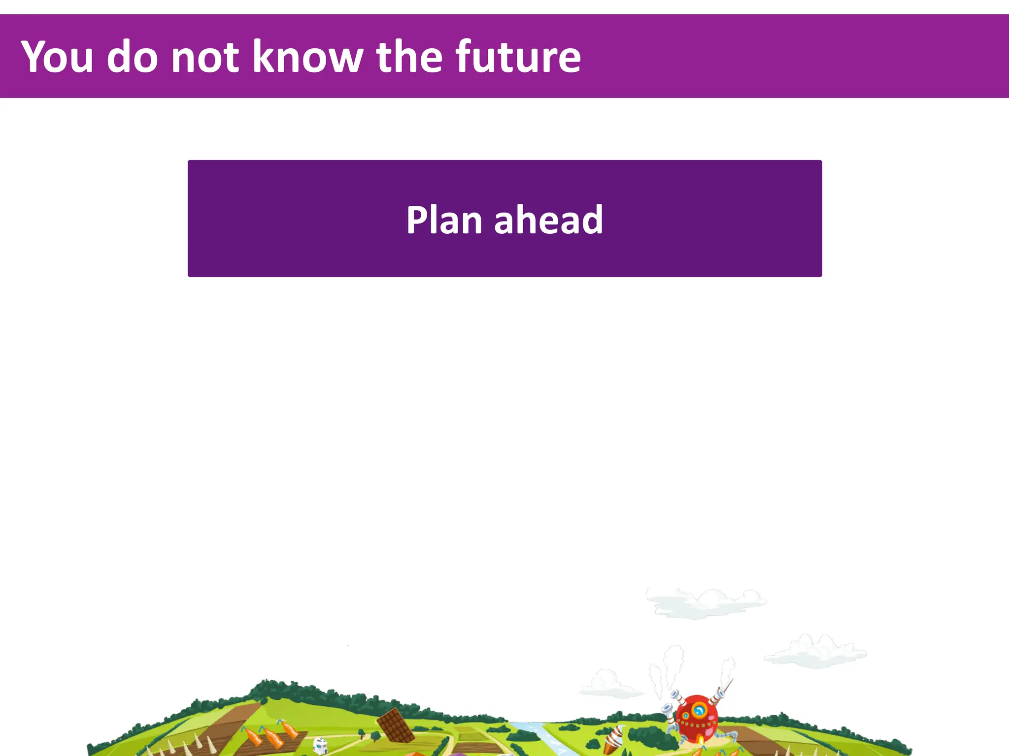 You  do  not  know  the  future


                     Plan  ahead
 