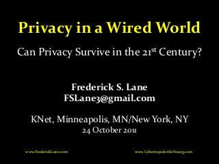 Privacy in a Wired World
Frederick S. Lane
FSLane3@gmail.com
KNet, Minneapolis, MN/New York, NY
24 October 2011
www.CybertrapsfortheYoung.comwww.FrederickLane.com
Can Privacy Survive in the 21st Century?
 