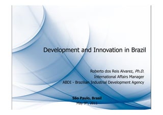 Development and Innovation in Brazil


                       Roberto dos Reis Alvarez, Ph.D.
                         International Affairs Manager
      ABDI - Brazilian Industrial Development Agency



           São Paulo, Brasil
             May 9th, 2011
 