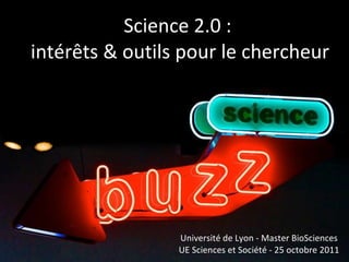 Science 2.0 :  intérêts & outils pour le chercheur Université de Lyon - Master BioSciences UE Sciences et Société - 25 octobre 2011 