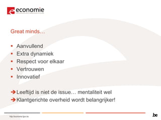 Great minds…

       Aanvullend
       Extra dynamiek
       Respect voor elkaar
       Vertrouwen
       Innovatief

 Leeftijd is niet de issue… mentaliteit wel
 Klantgerichte overheid wordt belangrijker!

http://economie.fgov.be
 