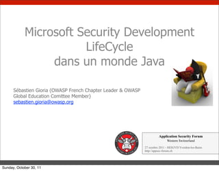 Microsoft Security Development
                       LifeCycle
                 dans un monde Java

      Sébastien Gioria (OWASP French Chapter Leader & OWASP
      Global Education Comittee Member)
      sebastien.gioria@owasp.org




                                                                        Application Security Forum
                                                                              Western Switzerland

                                                              27 octobre 2011 - HEIGVD Yverdon-les-Bains
                                                              http://appsec-forum.ch




Sunday, October 30, 11
 