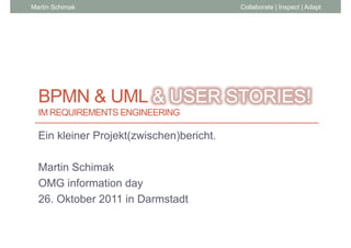 Martin Schimak                            Collaborate | Inspect | Adapt




  BPMN & UML & USER STORIES!
  IM REQUIREMENTS ENGINEERING

  Ein kleiner Projekt(zwischen)bericht
              Projekt(zwischen)bericht.

  Martin Schimak
  OMG information day
  26. Oktober 2011 in Darmstadt
 