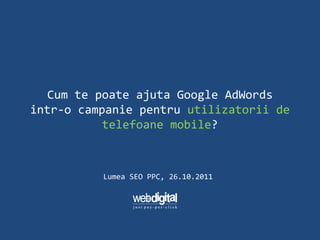 Cum te poate ajuta Google AdWords
intr-o campanie pentru utilizatorii de
           telefoane mobile?



          Lumea SEO PPC, 26.10.2011
 