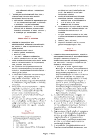 Escola Secundária D. Inês de Castro – Alcobaça                                 REGULAMENTO INTERNO 2011

          educação ou aos pais, em caso de alunos                        presidente, em exercício de funções, do
          maiores.                                                       órgão a que respeitam ou por quem
3. É proibido a prática de downloads, bem como a                         legalmente o substitua;
   fotocópia integral de livros e documentos                    d.       divulgação pública da convocatória das
   protegidos por direitos de autor.                                     assembleias eleitorais, contemplando:
   a. Para além das consequências legais e penais que                  i. normas práticas do processo eleitoral;
      tais procedimentos configurarem, os infratores                  ii. locais de afixação das listas;
      ficam sujeitos a sanções disciplinares;                        iii. hora e local dos escrutínios;
   b. Dependendo da frequência e da natureza dos                e.       mesas eleitorais eleitas por votação nominal,
      produtos alvo de download, os seus autores                         compostas por três elementos efetivos (um
      poderão ficar impedidos de aceder aos meios e                      presidente e dois secretários) e três
      às tecnologias que possibilitaram o ilícito.                       suplentes;
                                                                f.       votações durante um período de oito horas,
                   Artigo 6º                                             a menos que antes tenham votado todos os
            Convocatória de Reuniões                                     eleitores;
                                                                g.       abertura pública das urnas;
1. A divulgação das reuniões é feita,                           h.       registo do ato eleitoral em ata, assinada
   preferencialmente, através de correio eletrónico,                     pelos membros da respetiva mesa.
   sem prejuízo da afixação das convocatórias nos
   lugares de estilo.                                                               Artigo 8º
2. Das convocatórias deve constar:                                             Visitas de Estudo
   a. Identificação dos destinatários;
   b. Assuntos a tratar;                                   1. Para efeitos do presente regulamento, entende-se
   c. Local, data e hora de início da reunião;                por visita de estudo qualquer atividade de interesse
   d. Identificação e assinatura de quem convoca.             pedagógico, de âmbito disciplinar ou
3. Para as reuniões ordinárias as convocatórias devem         interdisciplinar, realizada fora do espaço da Escola,
   afixar-se com a antecedência de quarenta e oito            que pressuponha o recurso a transporte e ocupe
   horas, contadas em dias úteis.                             mais de um período horário.
4. Não é permitida a realização de reuniões com               1.1. As viagens de alunos, organizadas pela
   prejuízo das atividades letivas, salvo situações               Associação de Estudantes, assim como todas as
   excecionais, devidamente fundamentadas e com a                 visitas feitas fora do horário escolar, que apesar
   autorização do Diretor.                                        de organizadas por professores, não se
5. As convocatórias de reuniões extraordinárias que,              enquadram no Projeto Educativo da Escola, não
   pela sua urgência, não possam respeitar o                      podem ser consideradas visitas de estudo.
   estipulado nos números 3 e 4 devem ser                     1.2. No entanto, sempre que a direção da Escola
   convocadas de modo a assegurar a efetiva tomada                tenha conhecimento de alguma “Viagem no
   de conhecimento por parte de todos os elementos                período de férias”, a realizar pelos alunos, ao
   convocados.                                                    estrangeiro, deverá dar dela notícia ao
6. Para os efeitos previstos nos números 1 e 4 deste              Ministério dos Negócios Estrangeiros – Direção-
   artigo, todos os professores, alunos e demais                  Geral dos Assuntos Consulares e Comunidades
   intervenientes no processo educativo deverão                   Portuguesas – para efeitos de eventuais apoios
   fornecer à escola um contacto expedito,                        diplomáticos e/ou consulares.
   nomeadamente um número de telemóvel ou um               2. A predominância do interesse pedagógico não
   endereço de e-mail.                                         deve excluir, liminarmente, fins recreativos e
7. O recurso aos meios referidos no nº anterior, bem           lúdicos, essenciais na formação dos alunos.
   como a realização das reuniões a que se refere o nº     3. A responsabilidade pela apresentação de uma
   6, só produzirá efeitos se ocorrer ou se reportar a         proposta de visita de estudo deve pertencer, por
   tempo compreendido entre segunda e sexta, das               norma, aos Departamentos, Grupos Disciplinares
   8:30 às17:30.                                               ou outros núcleos e estruturas previstas no
                                                               Regulamento Interno.
                    Artigo 7º                              4. As propostas de visitas de estudo não previstas no
                 Regras eleitorais                             Plano Anual de Atividades da Escola, poderão ser
                                                               aceites e aprovadas pelo Diretor, desde que o
 1. A regulamentação dos processos eleitorais                  respetivo Conselho de Turma as considere
    respeitará obrigatoriamente os seguintes                   significativas para a aquisição de competências
    princípios:                                                previstas no currículo e respeitem as normas
    a. sufrágio direto e secreto;                              constantes deste artigo.
    b. voto presencial;                                    5. A aprovação das visitas de estudo depende do
    c. convocação das assembleias eleitorais pelo              financiamento da totalidade dos custos por parte


                                                 Página 10 de 77
 