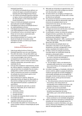 Escola Secundária D. Inês de Castro – Alcobaça                                REGULAMENTO INTERNO 2011

     Avaliação Específicos.                                 11. Não pode ser ministrado um segundo teste, sem
     a. Os Critérios de Avaliação Gerais definem um             que o primeiro tenha sido entregue aos alunos e
         conjunto de regras e procedimentos gerais,             com eles discutido e corrigido.
         fazendo parte deste Regulamento Interno;           12. Os testes devem ser corrigidos e entregues aos
     b. Os Critérios de Avaliação Específicos definem           alunos no prazo máximo de 10 dias úteis a contar
         as regras, normas e procedimentos próprios             da data da sua realização.
         de cada disciplina, sendo elaborados pelos         13. Sem prejuízo do disposto no número anterior, até
         Grupos Disciplinares.                                  ao último dia de aulas de cada período, todos os
5.   Todos os Critérios de Avaliação carecem de                 elementos de avaliação devem ser do
     aprovação pelo Conselho Pedagógico.                        conhecimento dos alunos, de modo a tornar
6.   A divulgação dos Critérios de Avaliação Gerais é           viável a sua autoavaliação.
     da responsabilidade do Diretor.                        14. Todos os elementos de avaliação devem ser
7.   A divulgação dos Critérios de Avaliação Específicos        entregues aos alunos em sala de aulas e esse facto
     é da responsabilidade de todos os professores.             ser registado nos sumários respetivos.
8.   O Conselho de Turma e, em primeiro lugar, o            15. A classificação a constar nos testes de avaliação é,
     Diretor de Turma são os responsáveis pela                  obrigatoriamente, quantitativa. Nos restantes
     verificação da sua aplicação.                              instrumentos de avaliação, a informação
9.   Para os efeitos previstos no nº anterior, cada             qualitativa deve obedecer à seguinte
     dossiê de Direção de Turma deve conter                     terminologia: Reduzido (0 – 19%) , Insuficiente (20
     exemplares de todos os Critérios que tiverem               – 49%), Suficiente (50 – 69%), Bom (70-89%)e
     aplicação na Turma.                                        Muito Bom (90-100%).
                                                            16. Os instrumentos de avaliação devem ser
                     Artigo 11º                                 elaborados e discutidos no seio dos grupos
           Critérios de Avaliação Gerais                        disciplinares, de modo a salvaguardar a maior
                                                                justiça e equidade entre todos os alunos.
1.  Cada Grupo define/confirma Critérios de                 17. As faltas a testes de avaliação previamente
    Avaliação Específicos, por ano e por disciplina.            marcados devem ser justificadas através de
2. Para além dos testes, o Grupo deve definir que               atestado ou declaração médica
    outros instrumentos entram na avaliação do aluno            a. A incidência destas faltas na avaliação deve ter
    e em que percentagem, bem como as                             em conta a natureza da justificação, a
    consequências de os alunos não os realizarem.                 frequência das faltas e o aproveitamento
3. Deve ser fixado o número mínimo de testes e/ou                 habitual do aluno.
    trabalhos equiparados, por período e para a                 b. Em caso algum a falta a um elemento de
    totalidade do ano.                                            avaliação pode transformar-se em vantagem
4. O Grupo deve estabelecer explicitamente, através               para o aluno faltoso, em comparação com os
    de critérios objetivos, a projeção e a incidência de          restantes alunos.
    cada período letivo na avaliação final, de modo a       18. Em ordem a prosseguir as finalidades referidas no
    salvaguardar o caráter contínuo da avaliação.               número anterior, podem os grupos disciplinares,
5. Todos os elementos que entrem na composição                  mediante aprovação do Conselho Pedagógico e
    da avaliação dos alunos devem apoiar-se em                  comunicação atempada aos encarregados de
    instrumentos objetiváveis.                                  educação, ministrar testes comuns, em horários
6. Para os efeitos do nº anterior, devem ser                    também comuns, ainda que fora do horário
    elaboradas Grelhas de Registo de Observação ou              habitual dos alunos.
    documentos análogos que permitam traduzir, o                a. Para não provocar acréscimo desnecessário de
    mais rigorosamente possível, o qualitativo em                 horas letivas, estes testes devem ser
    quantitativo.                                                 considerados como medidas excecionais, não
7. Antes da realização de cada teste, os alunos                   podendo ultrapassar o número de três por
    devem ser informados, de um modo claro e                      período e por ano de escolaridade.
    inequívoco, sobre:                                          b. Este procedimento não deve ocorrer em
    a. Conteúdos a testar;                                        disciplinas que disponham de testes
    b. Estrutura da prova;                                        intermédios, quer a eles tenham aderido ou
    c. Duração do teste.                                          não.
8. As cotações das perguntas devem constar nos                  c.Se realizados dentro das normas aqui prevista os
    enunciados dos testes.                                        testes constituem-se em atividades obrigatórias.
9. A cotação atribuída a cada resposta deve ser             19. Todos os elementos necessários à realização dos
    registada na folha de prova dos alunos.                     Conselhos de Turma de Avaliação devem ser
10. Os enunciados não podem ser manuscritos, de                 introduzidos no sistema informático, com, pelo
    modo a facilitar a leitura e interpretação por parte        menos, 24 horas de antecedência, em relação à
    dos alunos.                                                 data de realização daqueles.


                                                  Página 13 de 77
 