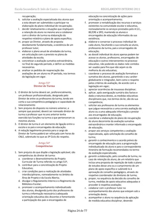 Escola Secundária D. Inês de Castro – Alcobaça                                 REGULAMENTO INTERNO 2011

      recuperação;                                                  educação na concretização de ações para
   k. solicitar a avaliação especializada dos alunos que            orientação e acompanhamento;
      a esta devam ser submetidos e participar na              f.   promover a rentabilização dos recursos e serviços
      elaboração do plano individual de recuperação;                existentes na comunidade escolar e educativa,
   l. decidir relativamente a situações que impliquem               nomeadamente os serviços prestados pelo A.S.E.,
      a retenção do aluno no mesmo ano e colaborar                  BE/CRE e SPO, mantendo os alunos e
      com o diretor de turma na elaboração do                       encarregados de educação informados da sua
      respetivo relatório e plano de apoio específico;              existência;
   m. propor ao Diretor, através de proposta                   g.   elaborar e conservar o processo individual de
      devidamente fundamentada, a existência de um                  cada aluno, facultando a sua consulta ao aluno,
      professor tutor;                                              professores da turma, pais e encarregados de
   n. elaborar o plano anual de atividades da turma,                educação;
      em articulação com o previsto no plano de                h.   ao dossiê individual do aluno apenas podem ter
      atividades da escola;                                         acesso os alunos, professores, encarregados de
   o. concretizar a avaliação sumativa extraordinária,              educação e outros intervenientes no processo
      no final do segundo período, e definir as medidas             educativo, não podendo os dados nele contidos
      necessárias.                                                  ser usados para fins que não sejam os da
   p. analisar os pedidos de reapreciação das                       melhoria do ato educativo;
      avaliações de um aluno no 3º período, nos termos         i.   coordenar o processo de avaliação formativa e
      da legislação em vigor.                                       sumativa dos alunos, garantindo o seu caráter
                                                                    globalizante e integrador, bem como o respeito
                     Artigo 55º                                     pelos critérios de avaliação, de acordo com a
                 Diretor de Turma                                   legislação em vigor;
                                                               j.   apreciar ocorrências de insucesso disciplinar;
1. O diretor de turma deverá ser, preferencialmente,           k.   aplicar, após averiguação sumária dos factos e
   um professor profissionalizado, designado pelo                   dada a natureza destes, as medidas educativas
   Diretor de entre os professores da turma, tendo em               disciplinares que, nos termos da lei, são da sua
   conta a sua competência pedagógica e capacidade de               competência;
   relacionamento                                              l.   solicitar aos professores da turma os elementos
2. Sem prejuízo do disposto no número anterior, e                   que julgue necessários a uma correta avaliação do
   sempre que possível, deverá ser nomeado diretor de               aluno ou a uma adequada informação a prestar
   turma o professor que no ano anterior tenha                      aos encarregados de educação;
   exercido tais funções na turma a que pertenceram os         m.   coordenar a elaboração do plano de recuperação
   mesmos alunos.                                                   do aluno decorrente da avaliação sumativa
3. O diretor de turma é um elemento de ligação entre a              extraordinária e manter informado o encarregado
   escola e os pais e encarregados de educação.                     de educação;
4. A redução legalmente prevista para o cargo de               n.   propor aos serviços competentes a avaliação
   Diretor de Turma poderá ser reforçada com horas da               especializada, após solicitação do conselho de
   CNLE, sobretudo no que ao 3º Ciclo diz respeito.                 turma;
                                                               o.   garantir o conhecimento e o acordo prévio do
                     Artigo 56º                                     encarregado de educação para a programação
                   Competências                                     individualizada do aluno e para o correspondente
                                                                    itinerário de formação recomendados no termo
1. Sem prejuízo do que dispõe a legislação aplicável, são           da avaliação especializada;
   competências do diretor de turma:                           p.   garantir a elaboração, pelo conselho de turma, no
   a. coordenar o desenvolvimento do Projeto                        caso de retenção do aluno, de um relatório que
      Curricular de Turma referido no artigo 51º;                   inclua uma proposta de repetição de todo o plano
   b. contribuir para a concretização do Projeto                    de estudos desse ano ou o cumprimento de um
      Educativo;                                                    plano de apoio específico e submetê-lo à
   c. criar condições para a realização de atividades               aprovação do conselho pedagógico, através do
      interdisciplinares, nomeadamente no âmbito da                 respetivo coordenador de diretores de turma;
      Área de Projeto e da Escola Aberta;                      q.   propor, na sequência da decisão do conselho de
   d. divulgar o Regulamento Interno e o Regimento da               turma, medidas de apoio educativo adequadas e
      Biblioteca Escolar;                                           proceder à respetiva avaliação;
   e. promover o acompanhamento individualizado                r.   colaborar com o professor tutor no
      dos alunos, divulgando junto dos professores da               acompanhamento dos alunos que estejam sob a
      turma a informação necessária à adequada                      orientação deste;
      orientação educativa dos discentes e fomentando          s.   acompanhar o aluno na sequência da aplicação
      a participação dos pais e encarregados de                     de medida educativa disciplinar, devendo


                                                  Página 24 de 77
 