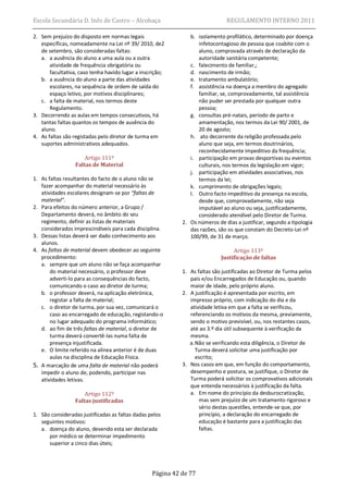 Escola Secundária D. Inês de Castro – Alcobaça                                REGULAMENTO INTERNO 2011

2. Sem prejuízo do disposto em normas legais                   b. isolamento profilático, determinado por doença
   específicas, nomeadamente na Lei nº 39/ 2010, de2              infetocontagioso de pessoa que coabite com o
   de setembro, são consideradas faltas:                          aluno, comprovada através de declaração da
   a. a ausência do aluno a uma aula ou a outra                   autoridade sanitária competente;
       atividade de frequência obrigatória ou                  c. falecimento de familiar,;
       facultativa, caso tenha havido lugar a inscrição;       d. nascimento de irmão;
   b. a ausência do aluno a parte das atividades               e. tratamento ambulatório;
       escolares, na sequência de ordem de saída do            f. assistência na doença a membro do agregado
       espaço letivo, por motivos disciplinares;                  familiar, se, comprovadamente, tal assistência
   c. a falta de material, nos termos deste                       não puder ser prestada por qualquer outra
       Regulamento.                                               pessoa;
3. Decorrendo as aulas em tempos consecutivos, há              g. consultas pré-natais, período de parto e
   tantas faltas quantos os tempos de ausência do                 amamentação, nos termos da Lei 90/ 2001, de
   aluno.                                                         20 de agosto;
4. As faltas são registadas pelo diretor de turma em           h. ato decorrente da religião professada pelo
   suportes administrativos adequados.                            aluno que seja, em termos doutrinários,
                                                                  reconhecidamente impeditivo da frequência;
                      Artigo 111º                              i. participação em provas desportivas ou eventos
                  Faltas de Material                              culturais, nos termos da legislação em vigor;
                                                               j. participação em atividades associativas, nos
1. As faltas resultantes do facto de o aluno não se               termos da lei;
   fazer acompanhar do material necessário às                  k. cumprimento de obrigações legais;
   atividades escolares designam-se por “faltas de             l. Outro facto impeditivo da presença na escola,
   material”.                                                     desde que, comprovadamente, não seja
2. Para efeitos do número anterior, a Grupo /                     imputável ao aluno ou seja, justificadamente,
   Departamento deverá, no âmbito do seu                          considerado atendível pelo Diretor de Turma.
   regimento, definir as listas de materiais                2. Os números de dias a justificar, segundo a tipologia
   considerados imprescindíveis para cada disciplina.          das razões, são os que constam do Decreto-Lei nº
3. Dessas listas deverá ser dado conhecimento aos              100/99, de 31 de março.
   alunos.
4. As faltas de material devem obedecer ao seguinte                              Artigo 113º
   procedimento:                                                            Justificação de faltas
   a. sempre que um aluno não se faça acompanhar
       do material necessário, o professor deve             1. As faltas são justificadas ao Diretor de Turma pelos
       adverti-lo para as consequências do facto,              pais e/ou Encarregados de Educação ou, quando
       comunicando o caso ao diretor de turma;                 maior de idade, pelo próprio aluno.
   b. o professor deverá, na aplicação eletrónica,          2. A justificação é apresentada por escrito, em
       registar a falta de material;                           impresso próprio, com indicação do dia e da
   c. o diretor de turma, por sua vez, comunicará o            atividade letiva em que a falta se verificou,
       caso ao encarregado de educação, registando-o           referenciando os motivos da mesma, previamente,
       no lugar adequado do programa informático;              sendo o motivo previsível, ou, nos restantes casos,
   d. ao fim de três faltas de material, o diretor de          até ao 3.º dia útil subsequente à verificação da
       turma deverá convertê-las numa falta de                 mesma.
       presença injustificada.                                 a. Não se verificando esta diligência, o Diretor de
   e. O limite referido na alínea anterior é de duas              Turma deverá solicitar uma justificação por
       aulas na disciplina de Educação Física.                    escrito;
5. A marcação de uma falta de material não poderá           3. Nos casos em que, em função do comportamento,
   impedir o aluno de, podendo, participar nas                 desempenho e postura, se justifique, o Diretor de
   atividades letivas.                                         Turma poderá solicitar os comprovativos adicionais
                                                               que entenda necessários à justificação da falta.
                     Artigo 112º                               a. Em nome do princípio da desburocratização,
                 Faltas justificadas                                mas sem prejuízo de um tratamento rigoroso e
                                                                    sério destas questões, entende-se que, por
1. São consideradas justificadas as faltas dadas pelos              princípio, a declaração do encarregado de
   seguintes motivos:                                               educação é bastante para a justificação das
   a. doença do aluno, devendo esta ser declarada                   faltas.
      por médico se determinar impedimento
      superior a cinco dias úteis;




                                                  Página 42 de 77
 