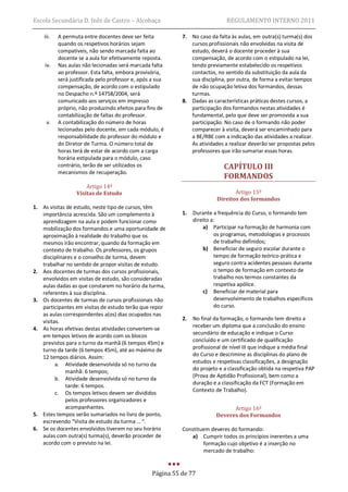 Escola Secundária D. Inês de Castro – Alcobaça                                  REGULAMENTO INTERNO 2011

    iii.   A permuta entre docentes deve ser feita           7. No caso da falta às aulas, em outra(s) turma(s) dos
           quando os respetivos horários sejam                  cursos profissionais não envolvidas na visita de
           compatíveis, não sendo marcada falta ao              estudo, deverá o docente proceder à sua
           docente se a aula for efetivamente reposta.          compensação, de acordo com o estipulado na lei,
    iv.    Nas aulas não lecionadas será marcada falta          tendo previamente estabelecido os respetivos
           ao professor. Esta falta, embora provisória,         contactos, no sentido da substituição da aula da
           será justificada pelo professor e, após a sua        sua disciplina, por outra, de forma a evitar tempos
           compensação, de acordo com o estipulado              de não ocupação letiva dos formandos, dessas
           no Despacho n.º 14758/2004, será                     turmas.
           comunicado aos serviços em impresso               8. Dadas as características práticas destes cursos, a
           próprio, não produzindo efeitos para fins de         participação dos formandos nestas atividades é
           contabilização de faltas do professor.               fundamental, pelo que deve ser promovida a sua
     v.    A contabilização do número de horas                  participação. No caso de o formando não poder
           lecionadas pelo docente, em cada módulo, é           comparecer à visita, deverá ser encaminhado para
           responsabilidade do professor do módulo e            a BE/RBE com a indicação das atividades a realizar.
           do Diretor de Turma. O número total de               As atividades a realizar deverão ser propostas pelos
           horas terá de estar de acordo com a carga            professores que irão sumariar essas horas.
           horária estipulada para o módulo, caso
           contrário, terão de ser utilizados os                               CAPÍTULO III
           mecanismos de recuperação.
                                                                               FORMANDOS
                      Artigo 14º
                  Visitas de Estudo                                                Artigo 15º
                                                                            Direitos dos formandos
1. As visitas de estudo, neste tipo de cursos, têm
   importância acrescida. São um complemento à               1.   Durante a frequência do Curso, o formando tem
   aprendizagem na aula e podem funcionar como                    direito a:
   mobilização dos formandos e uma oportunidade de                     a) Participar na formação de harmonia com
   aproximação à realidade do trabalho que os                              os programas, metodologias e processos
   mesmos irão encontrar, quando da formação em                            de trabalho definidos;
   contexto de trabalho. Os professores, os grupos                     b) Beneficiar de seguro escolar durante o
   disciplinares e o conselho de turma, devem                              tempo de formação teórico-prática e
   trabalhar no sentido de propor visitas de estudo.                       seguro contra acidentes pessoais durante
2. Aos docentes de turmas dos cursos profissionais,                        o tempo de formação em contexto de
   envolvidos em visitas de estudo, são consideradas                       trabalho nos termos constantes da
   aulas dadas as que constarem no horário da turma,                       respetiva apólice.
   referentes à sua disciplina.                                        c) Beneficiar de material para
3. Os docentes de turmas de cursos profissionais não                       desenvolvimento de trabalhos específicos
   participantes em visitas de estudo terão que repor                      do curso.
   as aulas correspondentes a(os) dias ocupados nas
   visitas.                                                  2.   No final da formação, o formando tem direito a
                                                                  receber um diploma que a conclusão do ensino
4. As horas efetivas destas atividades convertem-se
   em tempos letivos de acordo com os blocos                      secundário de educação e indique o Curso
   previstos para o turno da manhã (6 tempos 45m) e               concluído e um certificado de qualificação
   turno da tarde (6 tempos 45m), até ao máximo de                profissional de nível III que indique a média final
   12 tempos diários. Assim:                                      do Curso e descrimine as disciplinas do plano de
         a. Atividade desenvolvida só no turno da                 estudos e respetivas classificações, a designação
             manhã: 6 tempos;                                     do projeto e a classificação obtida na respetiva PAP
                                                                  (Prova de Aptidão Profissional), bem como a
         b. Atividade desenvolvida só no turno da
             tarde: 6 tempos.                                     duração e a classificação da FCT (Formação em
         c. Os tempos letivos devem ser divididos                 Contexto de Trabalho).
             pelos professores organizadores e
             acompanhantes.                                                       Artigo 16º
5. Estes tempos serão sumariados no livro de ponto,                         Deveres dos Formandos
   escrevendo “Visita de estudo da turma … “.
6. Se os docentes envolvidos tiverem no seu horário          Constituem deveres do formando:
   aulas com outra(s) turma(s), deverão proceder de              a) Cumprir todos os princípios inerentes a uma
   acordo com o previsto na lei.                                     formação cujo objetivo é a inserção no
                                                                     mercado de trabalho:


                                                   Página 55 de 77
 