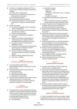 Escola Secundária D. Inês de Castro – Alcobaça                               REGULAMENTO INTERNO 2011

8. Do monitor da entidade acolhedora da FCT (nos                c. Descrição do projeto;
   casos em que a PAP seja realizada em contexto de                 - Objetivos a atingir;
   trabalho)                                                        - Requisitos;
   a) Prestar todo o apoio possível;                                - Atividades a desenvolver (com o respetivo
   b) Colaborar com o professor acompanhante no                     cronograma);
      desenvolvimento do projeto;                                   - Disciplinas a envolver.
   c) Ser conhecedor do tema;                                   d. d) Proposta do local de desenvolvimento da
   d) Ser agente transmissor de saberes;                           PAP;
   e) Avaliar qualitativamente o aluno formando em              e. e) Parecer positivo do professor orientador e
      conjunto com o professor acompanhante da                     acompanhante do projeto conducente à PAP.
      FCT.                                                2.   O plano de projeto deve ser entregue por escrito,
9. Do aluno formando:                                          ao Diretor de Curso, até ao final do mês de
   a. Ser sensível à motivação que lhe é dada para             novembro do ano letivo em que decorre.
       realizar o projeto/PAP;                            3.   No prazo de até 5 dias úteis após a entrega do
   b. Ser capaz de estruturar um plano de projeto, a           plano de projeto, o Diretor de Curso deve emitir o
       partir do tema escolhido;                               seu parecer.
   c. Cumprir o plano do projeto;                         4.   No caso de o Diretor de Curso emitir um parecer
   d. Desenvolver atividades de investigação e                 negativo deve elaborar a respetiva justificação que
       pesquisa;                                               será anexada ao plano de projeto para que o aluno
   e. Dirigir-se ao professor acompanhante do                  possa proceder às alterações necessárias à sua
       projeto para que, em conjunto, definam                  aprovação.
       estratégias de desenvolvimento do mesmo;           5.   O plano de projeto deve ser submetido ao Diretor,
   f. Ser capaz de aplicar os conhecimentos                    para homologação, com pareceres positivos do
       adquiridos no curso;                                    professor orientador e acompanhante do projeto
   g. Comparecer junto do professor acompanhante               conducente à PAP e do diretor de curso.
       sempre que este o solicite para apreciar o         6.   O teor do plano de projeto deve ser dado a
       desenvolvimento do projeto;                             conhecer ao Conselho Pedagógico na primeira
   h. Solicitar o professor acompanhante sempre                reunião desse órgão a realizar após a data da
       que necessite, dentro do horário semanal do             apresentação do projeto.
       projeto;                                           7.   A homologação do plano de projeto deverá ser
   i. Manter atualizada a Caderneta do Aluno;                  dada a conhecer ao aluno formando.
   j. Fazer auto – avaliação.                             8.   O plano de projeto deverá ser arquivado no
                                                               processo individual do aluno.
                    Artigo 5º
       Conceção e Concretização do Projeto                                      Artigo 7º
                                                                       Desenvolvimento do Projeto
1. A concretização do projeto ocorre
   preferencialmente após a conclusão do 2º ano do        1. O projeto será iniciado na Escola, realizado nela
   plano curricular.                                         e/ou fora dela, na entidade da FCT.
2. A concretização do projeto compreende três             2. Sempre que uma parte do desenvolvimento do
   momentos essenciais:                                      projeto seja feita fora da Escola na entidade da FCT,
   a. Conceção do projeto;                                   o Monitor terá como função específica a definição e
   b. Desenvolvimento do projeto;                            orientação das diferentes tarefas a realizar pelos
   c. Elaboração do relatório final.                         alunos formandos, bem como a avaliação dos
3. Nos casos em que o projeto revista a forma de uma         mesmos. Estes elementos de avaliação deverão ser
   atuação perante o júri, os momentos de                    registados em impresso próprio e transmitidos ao
   concretização previstos nos números anteriores            Professor acompanhante da PAP e ao Diretor de
   poderão ser adaptados em conformidade.                    Curso.
                                                          3. Quando o projeto se realize na Escola, os alunos
                    Artigo 6.º                               formandos serão acompanhados por professores do
               Conceção do Projeto                           curso para além do professor acompanhante
                                                             designado especificamente para o efeito.
1. O aluno formando, sempre apoiado pelo professor
   orientador e acompanhante do projeto conducente                             Artigo 8º
   à PAP, concebe o seu plano de projeto que deverá                   Elaboração do Relatório Final
   ir ao encontro do perfil de saída do curso e deverá
   ser estruturado da seguinte forma:                     1. A defesa do projeto terá por base o produto, objeto
   a. Identificação do aluno formando;                    ou produção escrita ou de outra natureza, bem como o
   b. Tema do projeto;                                    relatório final, que deverá ser entregue ao Diretor de



                                                Página 64 de 77
 
