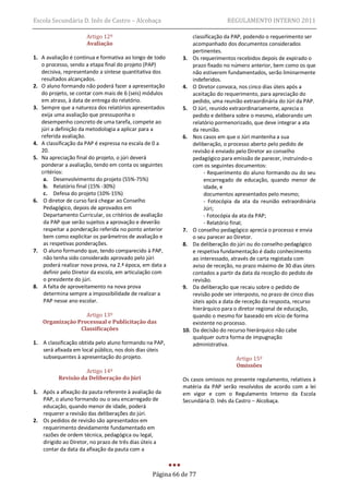 Escola Secundária D. Inês de Castro – Alcobaça                                 REGULAMENTO INTERNO 2011

                      Artigo 12º                                 classificação da PAP, podendo o requerimento ser
                      Avaliação                                  acompanhado dos documentos considerados
                                                                 pertinentes.
1. A avaliação é contínua e formativa ao longo de todo     3.    Os requerimentos recebidos depois de expirado o
   o processo, sendo a etapa final do projeto (PAP)              prazo fixado no número anterior, bem como os que
   decisiva, representando a síntese quantitativa dos            não estiverem fundamentados, serão liminarmente
   resultados alcançados.                                        indeferidos.
2. O aluno formando não poderá fazer a apresentação        4.    O Diretor convoca, nos cinco dias úteis após a
   do projeto, se contar com mais de 6 (seis) módulos            aceitação do requerimento, para apreciação do
   em atraso, à data de entrega do relatório.                    pedido, uma reunião extraordinária do Júri da PAP.
3. Sempre que a natureza dos relatórios apresentados       5.    O Júri, reunido extraordinariamente, aprecia o
   exija uma avaliação que pressuponha o                         pedido e delibera sobre o mesmo, elaborando um
   desempenho concreto de uma tarefa, compete ao                 relatório pormenorizado, que deve integrar a ata
   júri a definição da metodologia a aplicar para a              da reunião.
   referida avaliação.                                     6.    Nos casos em que o Júri mantenha a sua
4. A classificação da PAP é expressa na escala de 0 a            deliberação, o processo aberto pelo pedido de
   20.                                                           revisão é enviado pelo Diretor ao conselho
5. Na apreciação final do projeto, o júri deverá                 pedagógico para emissão de parecer, instruindo-o
   ponderar a avaliação, tendo em conta os seguintes             com os seguintes documentos:
   critérios:                                                         - Requerimento do aluno formando ou do seu
    a. Desenvolvimento do projeto (55%-75%)                           encarregado de educação, quando menor de
    b. Relatório final (15% -30%)                                     idade, e
    c. Defesa do projeto (10%-15%)                                    documentos apresentados pelo mesmo;
6. O diretor de curso fará chegar ao Conselho                         - Fotocópia da ata da reunião extraordinária
    Pedagógico, depois de aprovados em                                Júri;
    Departamento Curricular, os critérios de avaliação                - Fotocópia da ata da PAP;
    da PAP que serão sujeitos a aprovação e deverão                   - Relatório final;
    respeitar a ponderação referida no ponto anterior      7.    O conselho pedagógico aprecia o processo e envia
    bem como explicitar os parâmetros de avaliação e             o seu parecer ao Diretor.
    as respetivas ponderações.                             8.    Da deliberação do júri ou do conselho pedagógico
7. O aluno formando que, tendo comparecido à PAP,                e respetiva fundamentação é dado conhecimento
    não tenha sido considerado aprovado pelo júri                ao interessado, através de carta registada com
    poderá realizar nova prova, na 2.ª época, em data a          aviso de receção, no prazo máximo de 30 dias úteis
    definir pelo Diretor da escola, em articulação com           contados a partir da data da receção do pedido de
    o presidente do júri.                                        revisão.
8. A falta de aproveitamento na nova prova                 9.    Da deliberação que recaiu sobre o pedido de
    determina sempre a impossibilidade de realizar a             revisão pode ser interposto, no prazo de cinco dias
    PAP nesse ano escolar.                                       úteis após a data de receção da resposta, recurso
                                                                 hierárquico para o diretor regional de educação,
                  Artigo 13º                                     quando o mesmo for baseado em vício de forma
   Organização Processual e Publicitação das                     existente no processo.
                Classificações                             10.   Da decisão do recurso hierárquico não cabe
                                                                 qualquer outra forma de impugnação
1. A classificação obtida pelo aluno formando na PAP,            administrativa.
   será afixada em local público, nos dois dias úteis
   subsequentes à apresentação do projeto.                                         Artigo 15º
                                                                                   Omissões
                    Artigo 14º
          Revisão da Deliberação do Júri                   Os casos omissos no presente regulamento, relativos à
                                                           matéria da PAP serão resolvidos de acordo com a lei
1. Após a afixação da pauta referente à avaliação da       em vigor e com o Regulamento Interno da Escola
   PAP, o aluno formando ou o seu encarregado de           Secundária D. Inês da Castro – Alcobaça.
   educação, quando menor de idade, poderá
   requerer a revisão das deliberações do júri.
2. Os pedidos de revisão são apresentados em
   requerimento devidamente fundamentado em
   razões de ordem técnica, pedagógica ou legal,
   dirigido ao Diretor, no prazo de três dias úteis a
   contar da data da afixação da pauta com a



                                                 Página 66 de 77
 