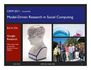 CIKM 2011 | Invited Talk	





Model-Driven Research in Social Computing	

	





Ed H. Chi	

	

Google
Research	

	

Work done while
at Palo Alto
Research Center
(PARC)	


	

	


        2011-10-27            CIKM 2011 Invited Talk   1
 