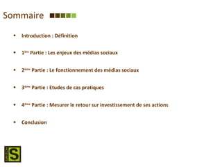 Sommaire Introduction : Définition 1 ère  Partie : Les enjeux des médias sociaux 2 ème  Partie : Le fonctionnement des médias sociaux 3 ème  Partie : Etudes de cas pratiques 4 ème  Partie : Mesurer le retour sur investissement de ses actions Conclusion 