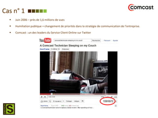 Cas n° 1 Juin 2006 – près de 1,6 millions de vues Humiliation publique = changement de priorités dans la stratégie de communication de l’entreprise. Comcast : un des leaders du Service Client Online sur Twitter 