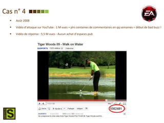 Cas n° 4 Août 2008 Vidéo d’attaque sur YouTube : 1 M vues + plrs centaines de commentaires en qq semaines = début de bad buzz ! Vidéo de réponse : 5,5 M vues - Aucun achat d’espaces pub 