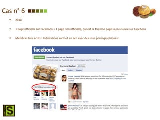 Cas n° 6 2010 1 page officielle sur Facebook + 1 page non officielle, qui est la 167ème page la plus suivie sur Facebook Membres très actifs : Publications surtout en lien avec des sites pornographiques ! 