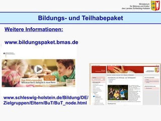 Bildungs- und Teilhabepaket Ministerium  für Bildung und Kultur  des Landes Schleswig-Holstein www.schleswig-holstein.de/Bildung/DE/ Zielgruppen/Eltern/BuT/BuT_node.html Weitere Informationen: www.bildungspaket.bmas.de 