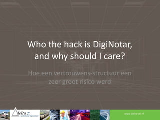 Who the hack is DigiNotar,
 and why should I care?
Hoe een vertrouwens-structuur een
      zeer groot risico werd
 