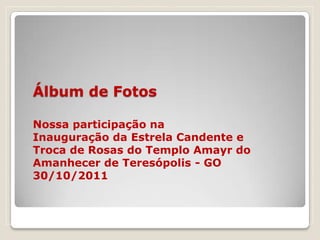 Álbum de Fotos

Nossa participação na
Inauguração da Estrela Candente e
Troca de Rosas do Templo Amayr do
Amanhecer de Teresópolis - GO
30/10/2011
 