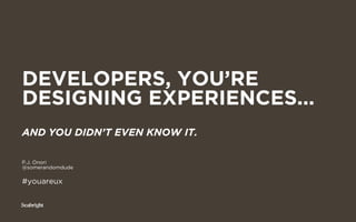 DEVELOPERS, YOU’RE
DESIGNING EXPERIENCES...
AND YOU DIDN’T EVEN KNOW IT.

P.J. Onori
@somerandomdude

#youareux
 