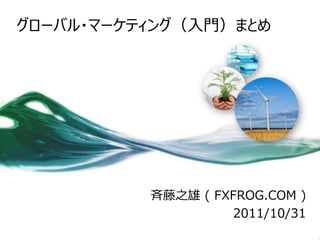 グローバル・マーケティング（入門）まとめ




          斉藤之雄 ( FXFROG.COM )
                   2011/10/31
 