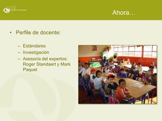 Ahora…


• Perfile de docente:

   – Estándares
   – Investigación
   – Asesoría del expertos:
     Roger Standaert y Mark
     Paquet
 