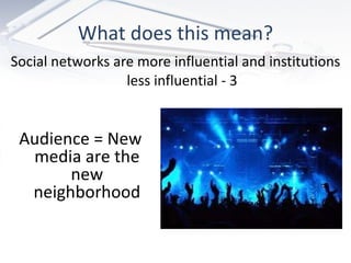 What does this mean? Social networks are more influential and institutions less influential - 3 Audience = New media are the new neighborhood 