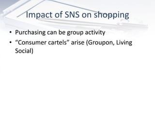 Impact of SNS on shopping Purchasing can be group activity “ Consumer cartels” arise (Groupon, Living Social) 