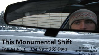 This Monumental Shift The New Us….The Next 365 Days Leonard J. Brody [email_address] Twitter: @lbrody 