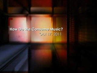 How Do We Consume Music? Oct 17, 2011 