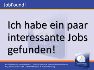 JobFound!



   Ich habe ein paar
   interessante Jobs
   gefunden!
Michael Kohlfürst - PromoMasters® - Online Marketing & Suchmaschinenoptimierung
Mag. Andrea Starzer MBA - JOBSHUI® Karriere- & Personalberatung
 